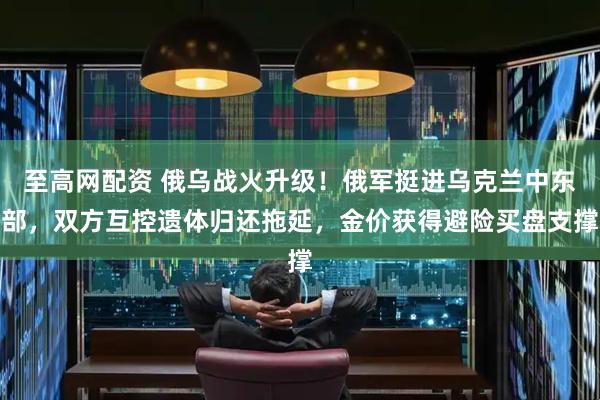 至高网配资 俄乌战火升级！俄军挺进乌克兰中东部，双方互控遗体归还拖延，金价获得避险买盘支撑