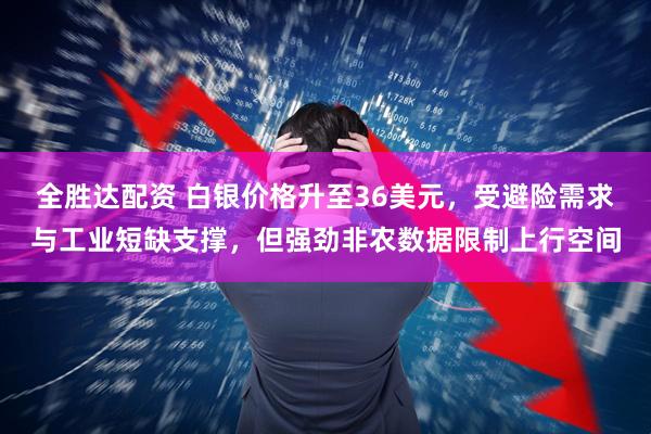全胜达配资 白银价格升至36美元，受避险需求与工业短缺支撑，但强劲非农数据限制上行空间