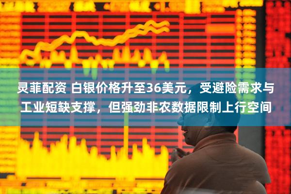 灵菲配资 白银价格升至36美元，受避险需求与工业短缺支撑，但强劲非农数据限制上行空间