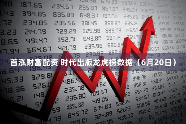首泓财富配资 时代出版龙虎榜数据（6月20日）