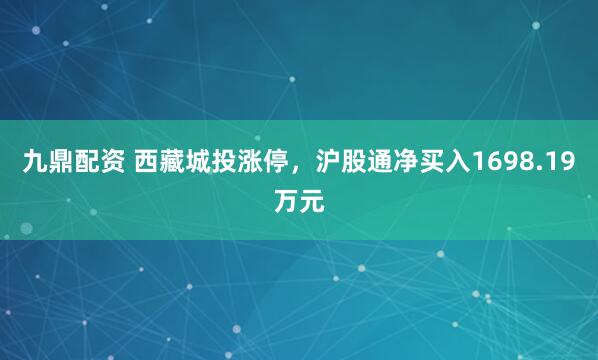九鼎配资 西藏城投涨停，沪股通净买入1698.19万元