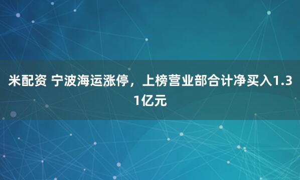 米配资 宁波海运涨停，上榜营业部合计净买入1.31亿元