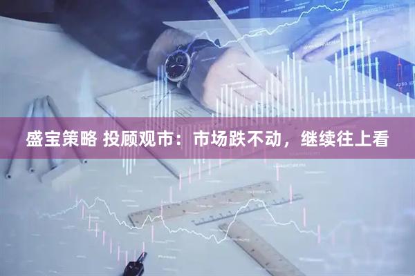 盛宝策略 投顾观市：市场跌不动，继续往上看