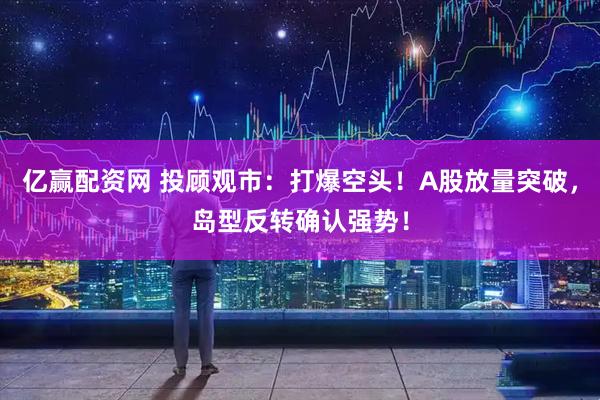 亿赢配资网 投顾观市：打爆空头！A股放量突破，岛型反转确认强势！