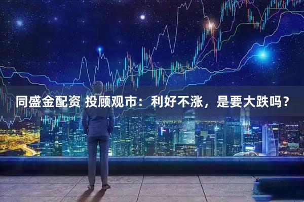 同盛金配资 投顾观市：利好不涨，是要大跌吗？