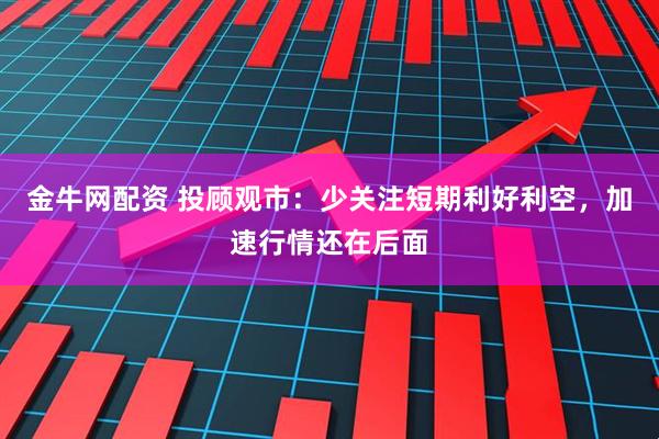 金牛网配资 投顾观市：少关注短期利好利空，加速行情还在后面