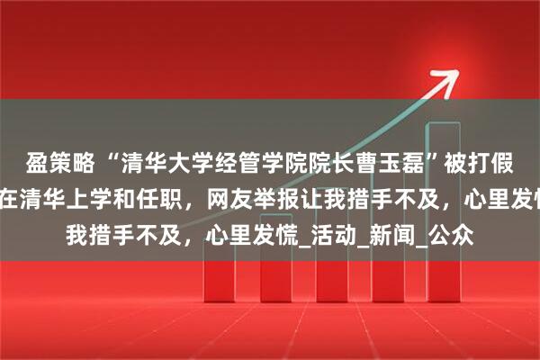 盈策略 “清华大学经管学院院长曹玉磊”被打假！本人回应：从未在清华上学和任职，网友举报让我措手不及，心里发慌_活动_新闻_公众