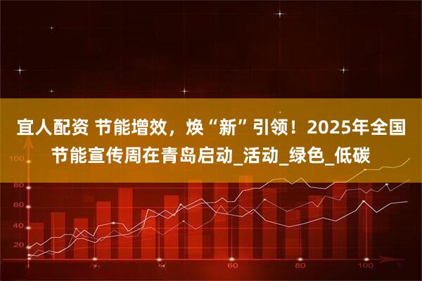 宜人配资 节能增效，焕“新”引领！2025年全国节能宣传周在青岛启动_活动_绿色_低碳
