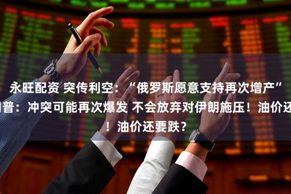 永旺配资 突传利空：“俄罗斯愿意支持再次增产”！特朗普：冲突可能再次爆发 不会放弃对伊朗施压！油价还要跌？