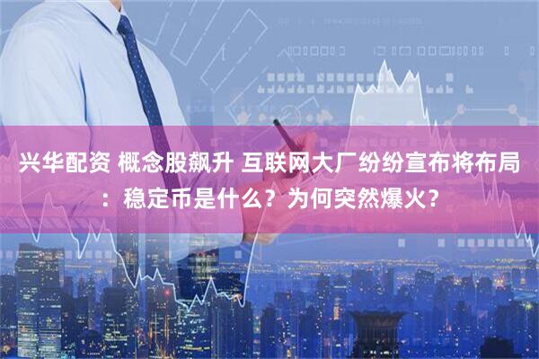 兴华配资 概念股飙升 互联网大厂纷纷宣布将布局：稳定币是什么？为何突然爆火？