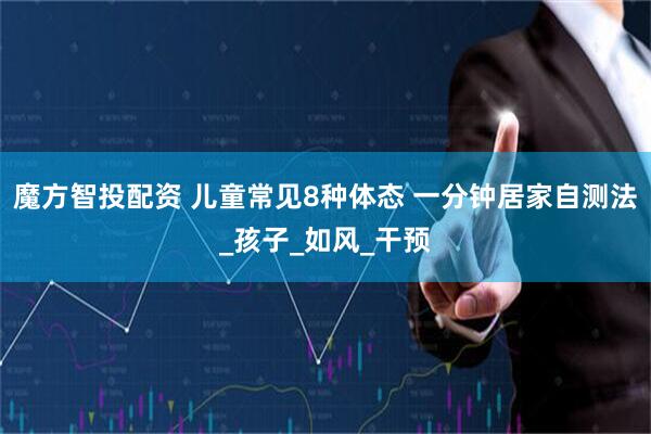 魔方智投配资 儿童常见8种体态 一分钟居家自测法_孩子_如风_干预
