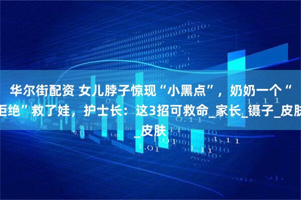 华尔街配资 女儿脖子惊现“小黑点”，奶奶一个“拒绝”救了娃，护士长：这3招可救命_家长_镊子_皮肤