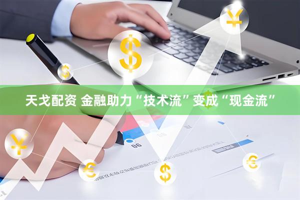 天戈配资 金融助力“技术流”变成“现金流”