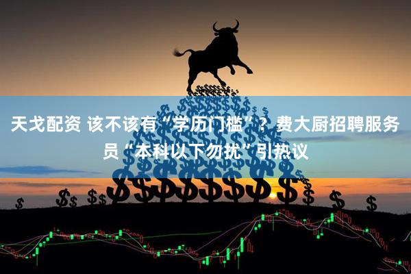 天戈配资 该不该有“学历门槛”？费大厨招聘服务员“本科以下勿扰”引热议