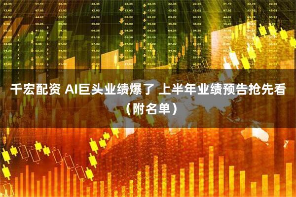 千宏配资 AI巨头业绩爆了 上半年业绩预告抢先看（附名单）