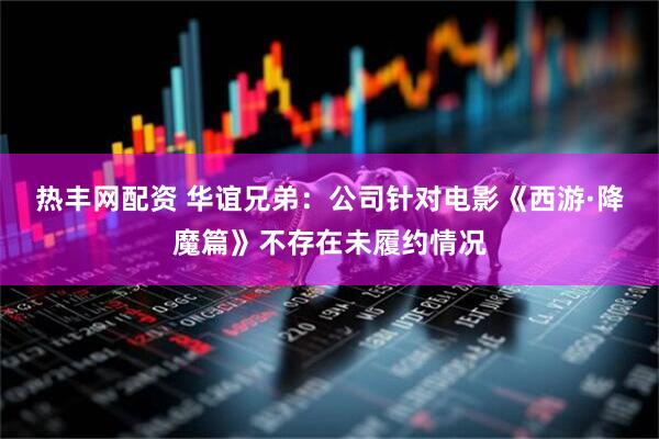 热丰网配资 华谊兄弟：公司针对电影《西游·降魔篇》不存在未履约情况