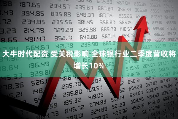 大牛时代配资 受关税影响 全球银行业二季度营收将增长10%