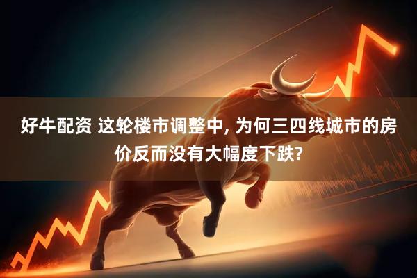 好牛配资 这轮楼市调整中, 为何三四线城市的房价反而没有大幅度下跌?