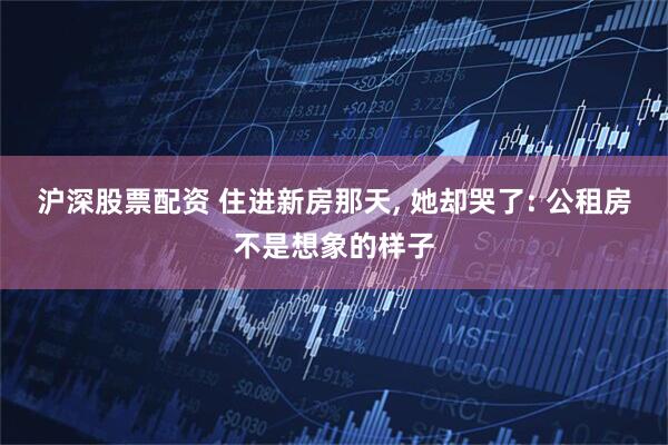 沪深股票配资 住进新房那天, 她却哭了: 公租房不是想象的样子