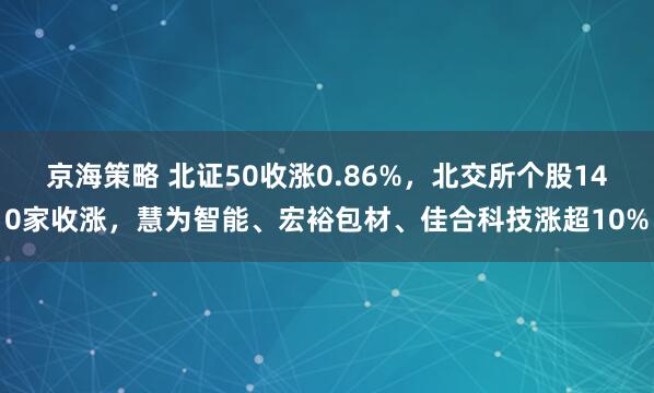 京海策略 北证50收涨0.86%，北交所个股140家收涨，慧为智能、宏裕包材、佳合科技涨超10%