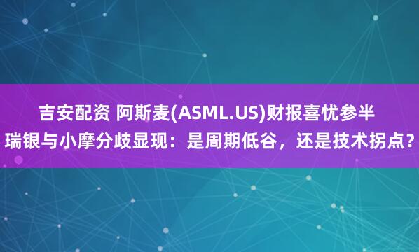 吉安配资 阿斯麦(ASML.US)财报喜忧参半 瑞银与小摩分歧显现：是周期低谷，还是技术拐点？