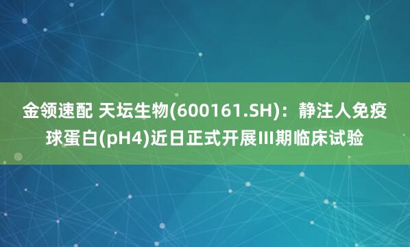 金领速配 天坛生物(600161.SH)：静注人免疫球蛋白(pH4)近日正式开展Ⅲ期临床试验