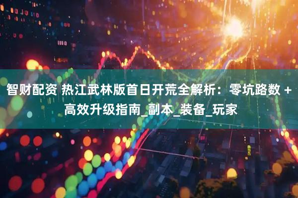 智财配资 热江武林版首日开荒全解析：零坑路数 + 高效升级指南_副本_装备_玩家