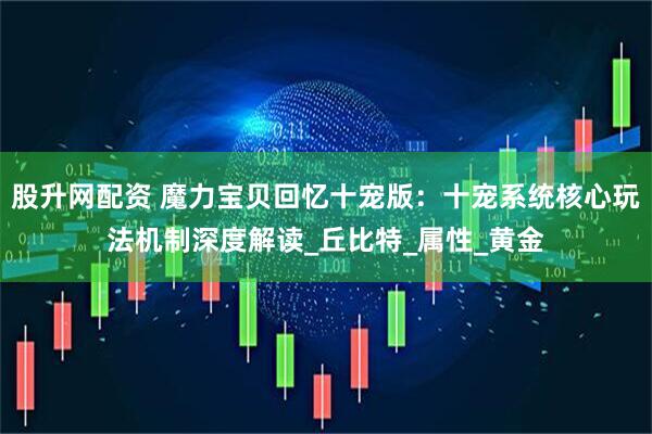 股升网配资 魔力宝贝回忆十宠版：十宠系统核心玩法机制深度解读_丘比特_属性_黄金