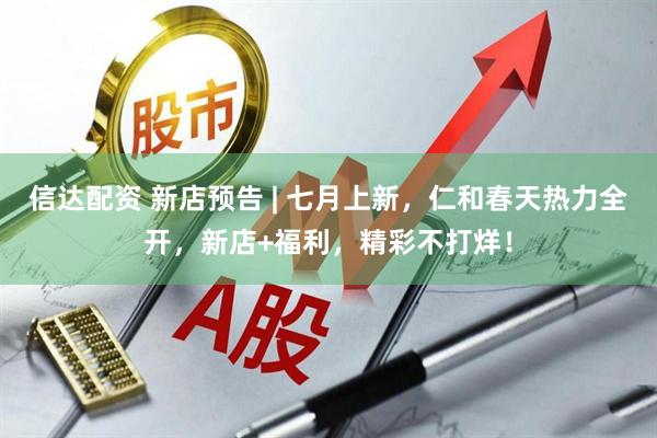 信达配资 新店预告 | 七月上新，仁和春天热力全开，新店+福利，精彩不打烊！