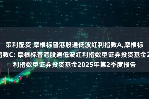 策利配资 摩根标普港股通低波红利指数A,摩根标普港股通低波红利指数C: 摩根标普港股通低波红利指数型证券投资基金2025年第2季度报告