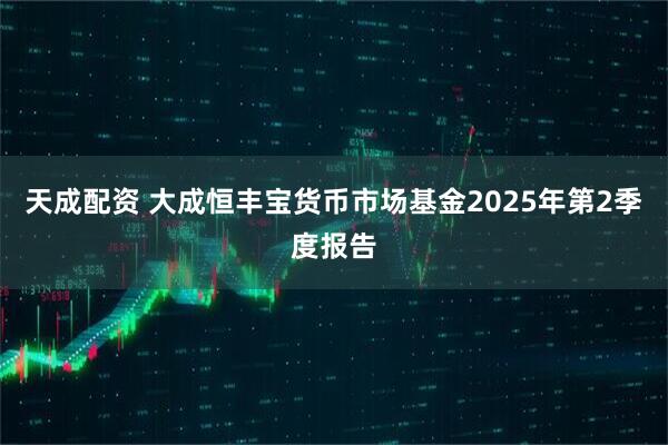 天成配资 大成恒丰宝货币市场基金2025年第2季度报告