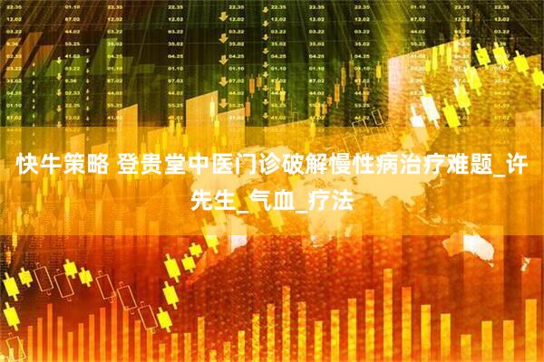 快牛策略 登贵堂中医门诊破解慢性病治疗难题_许先生_气血_疗法