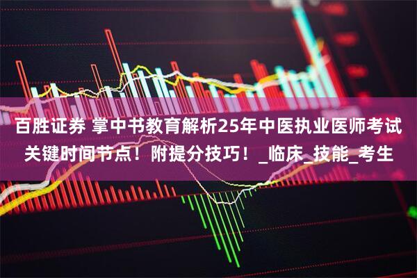 百胜证券 掌中书教育解析25年中医执业医师考试关键时间节点！附提分技巧！_临床_技能_考生