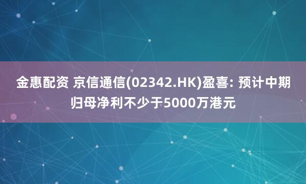 金惠配资 京信通信(02342.HK)盈喜: 预计中期归母净利不少于5000万港元
