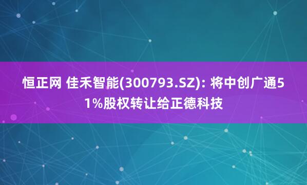 恒正网 佳禾智能(300793.SZ): 将中创广通51%股权转让给正德科技
