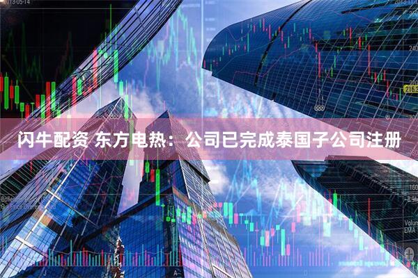 闪牛配资 东方电热：公司已完成泰国子公司注册