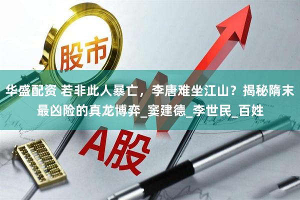 华盛配资 若非此人暴亡，李唐难坐江山？揭秘隋末最凶险的真龙博弈_窦建德_李世民_百姓