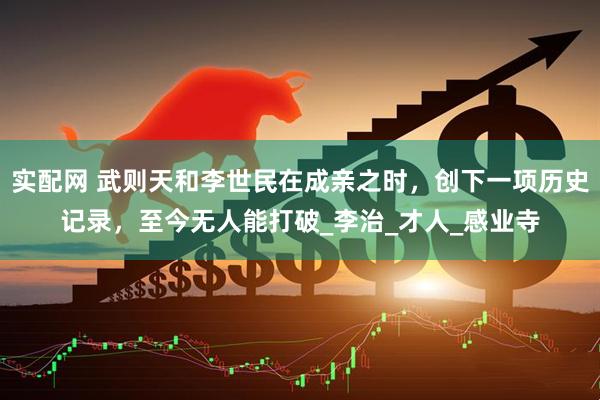 实配网 武则天和李世民在成亲之时，创下一项历史记录，至今无人能打破_李治_才人_感业寺