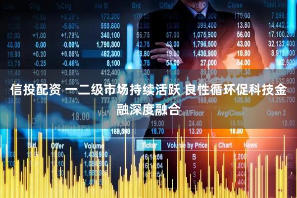 信投配资 一二级市场持续活跃 良性循环促科技金融深度融合