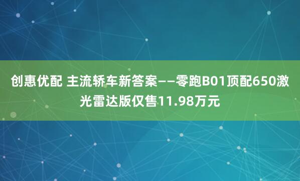 创惠优配 主流轿车新答案——零跑B01顶配650激光雷达版仅售11.98万元