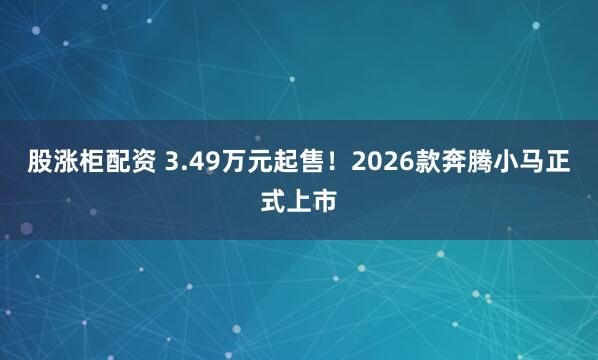 股涨柜配资 3.49万元起售！2026款奔腾小马正式上市