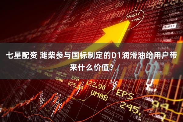 七星配资 潍柴参与国标制定的D1润滑油给用户带来什么价值？