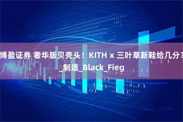 博盈证券 奢华版贝壳头！KITH x 三叶草新鞋给几分？_制造_Black_Fieg