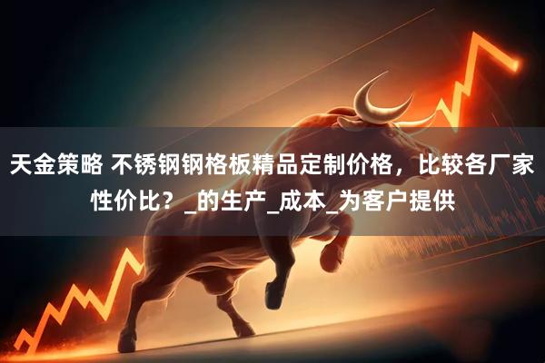 天金策略 不锈钢钢格板精品定制价格，比较各厂家性价比？_的生产_成本_为客户提供